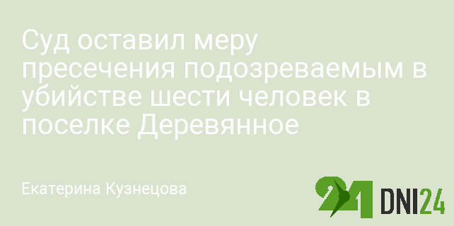 Суд оставил меру пресечения подозреваемым в убийстве шести человек в поселке Деревянное
