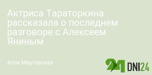 Актриса Тараторкина рассказала о последнем разговоре с Алексеем Яниным
