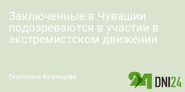 Заключенные в Чувашии подозреваются в участии в экстремистском движении