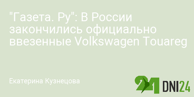 "Газета. Ру": В России закончились официально ввезенные Volkswagen Touareg