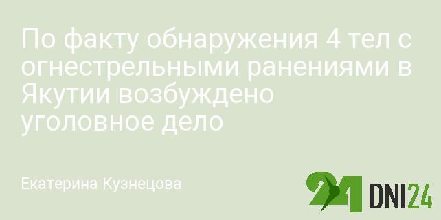 По факту обнаружения 4 тел с огнестрельными ранениями в Якутии возбуждено уголовное дело